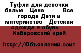 Туфли для девочки белые › Цена ­ 300 - Все города Дети и материнство » Детская одежда и обувь   . Хабаровский край